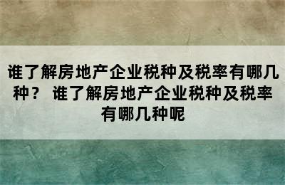 谁了解房地产企业税种及税率有哪几种？ 谁了解房地产企业税种及税率有哪几种呢